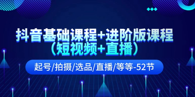 （11686期）抖音基础课程+进阶版课程（短视频+直播）起号/拍摄/选品/直播/等等-52节-玩备项目资源网