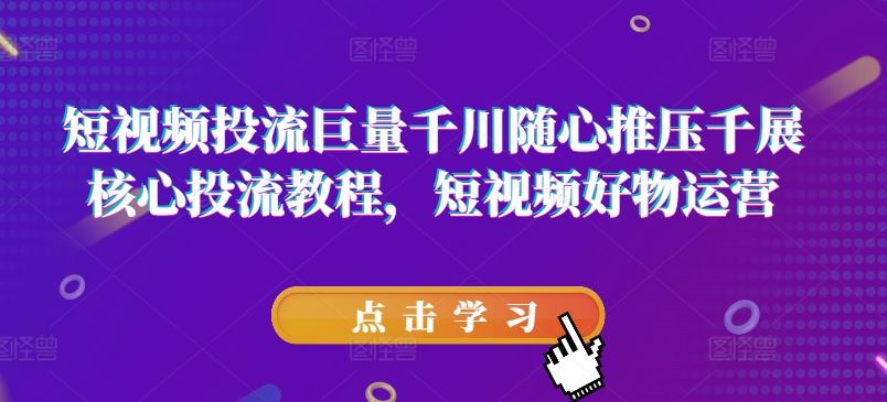 短视频投流巨量千川随心推压千展核心投流教程，短视频好物运营-玩备项目资源网