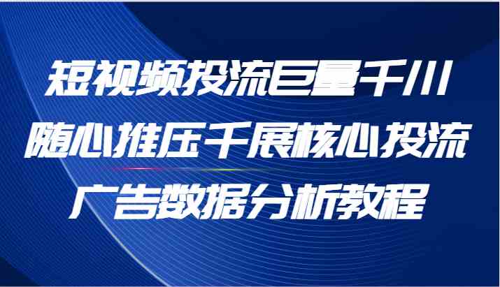 短视频投流巨量千川随心推压千展核心投流广告数据分析教程（65节）-玩备项目资源网