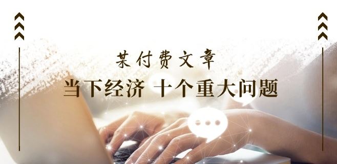 某付费文章《当下经济 十个重大问题》覆盖了大家关心的全部经济类话题-玩备项目资源网
