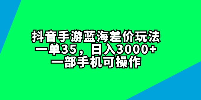 （11714期）抖音手游蓝海差价玩法，一单35，日入3000+，一部手机可操作-玩备项目资源网