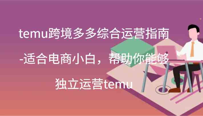 temu跨境多多综合运营指南-适合电商小白，帮助你能够独立运营temu(44节)-玩备项目资源网