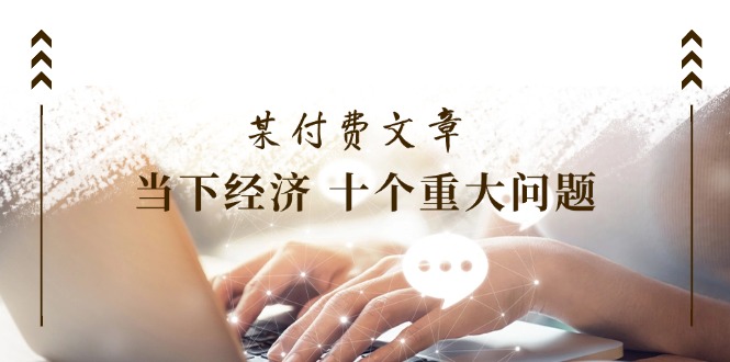 （11707期）某付费文章《当下经济 十个重大问题》覆盖了大家关心的全部经济类话题-玩备项目资源网