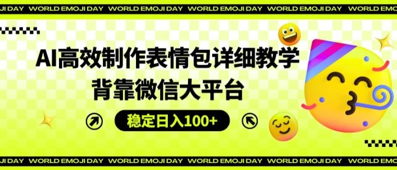 AI高效制作表情包详细教学，背靠微信大平台，稳定日入100+【揭秘】-玩备项目资源网