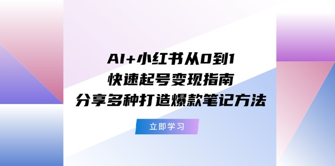 AI+小红书从0到1快速起号变现指南：分享多种打造爆款笔记方法-玩备项目资源网