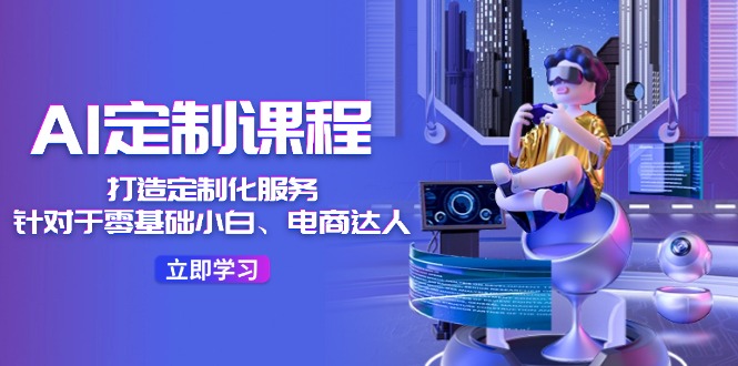 （11730期）AI-定制课程，打造 定制化服务（针对于零基础小白、电商达人）36节课-玩备项目资源网