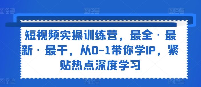 短视频实操训练营，最全·最新·最干，从0-1带你学IP，紧贴热点深度学习-玩备项目资源网