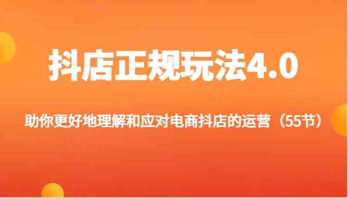 抖店正规玩法4.0-助你更好地理解和应对电商抖店的运营（55节）-玩备项目资源网