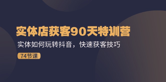 实体店获客90天特训营：实体如何玩转抖音，快速获客技巧（74节）-玩备项目资源网
