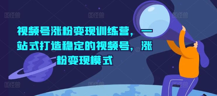 视频号涨粉变现训练营，一站式打造稳定的视频号，涨粉变现模式-玩备项目资源网