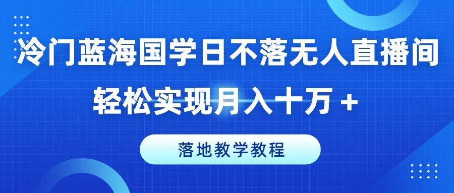 冷门蓝海国学日不落无人直播间，轻松实现月入十万+，落地教学教程【揭秘】-玩备项目资源网