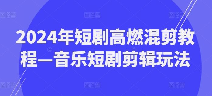 2024年短剧高燃混剪教程—音乐短剧剪辑玩法-玩备项目资源网