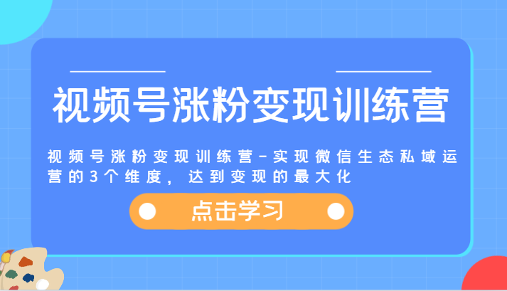 视频号涨粉变现训练营-实现微信生态私域运营的3个维度，达到变现的最大化-玩备项目资源网