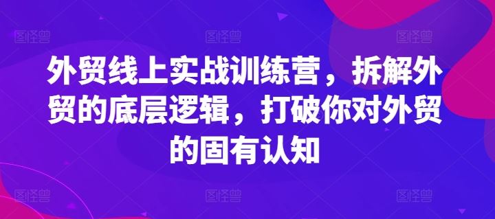 外贸线上实战训练营，拆解外贸的底层逻辑，打破你对外贸的固有认知-玩备项目资源网