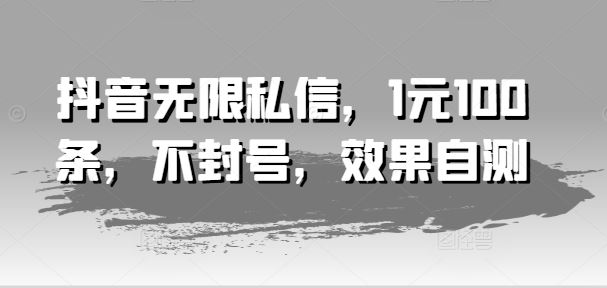 抖音无限私信，1元100条，不封号，效果自测-玩备项目资源网