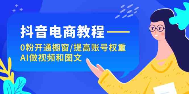 抖音电商教程：0粉开通橱窗/提高账号权重/AI做视频和图文-玩备项目资源网