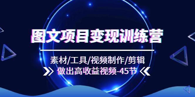 （11767期）图文项目变现训练营：素材/工具/视频制作/剪辑/做出高收益视频（45节）-玩备项目资源网