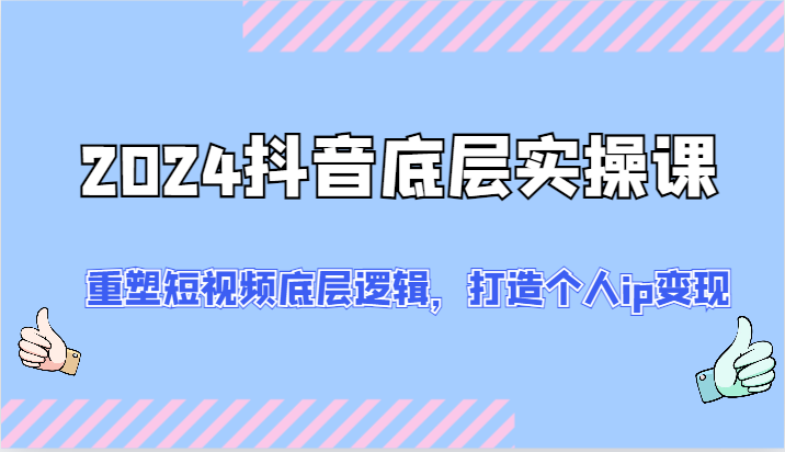 2024抖音底层实操课：重塑短视频底层逻辑，打造个人ip变现（52节）-玩备项目资源网