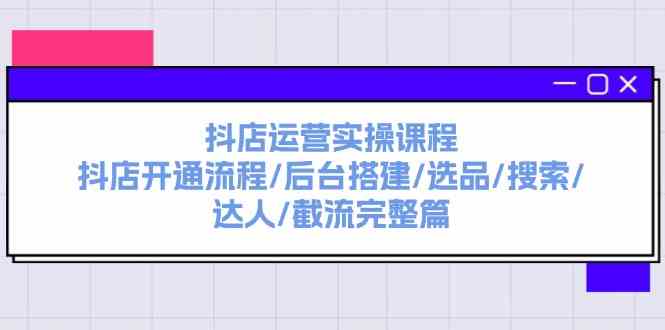 抖店运营实操课程：抖店开通流程/后台搭建/选品/搜索/达人/截流完整篇-玩备项目资源网