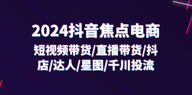 （11794期）2024抖音-焦点电商：短视频带货/直播带货/抖店/达人/星图/千川投流/32节课-玩备项目资源网