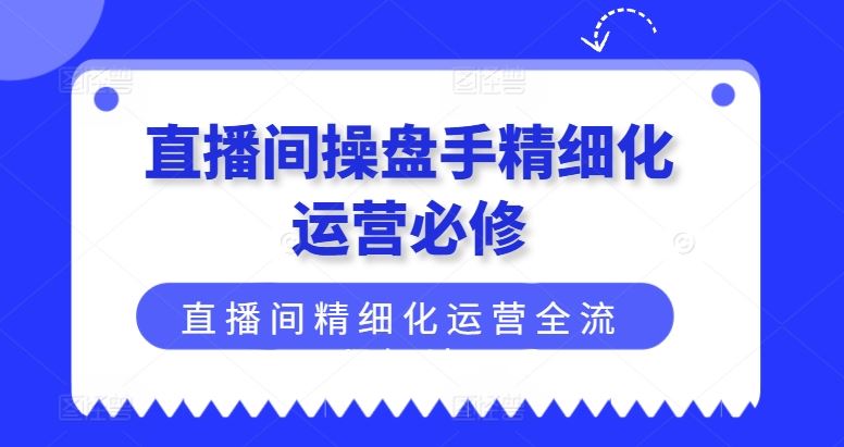 直播间操盘手精细化运营必修，直播间精细化运营全流程解读-玩备项目资源网