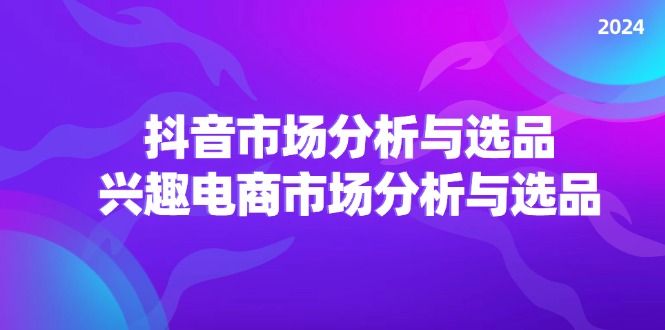 （11800期）2024抖音/市场分析与选品，兴趣电商市场分析与选品-玩备项目资源网