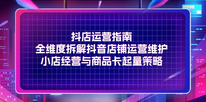 （11799期）抖店运营指南，全维度拆解抖音店铺运营维护，小店经营与商品卡起量策略-玩备项目资源网