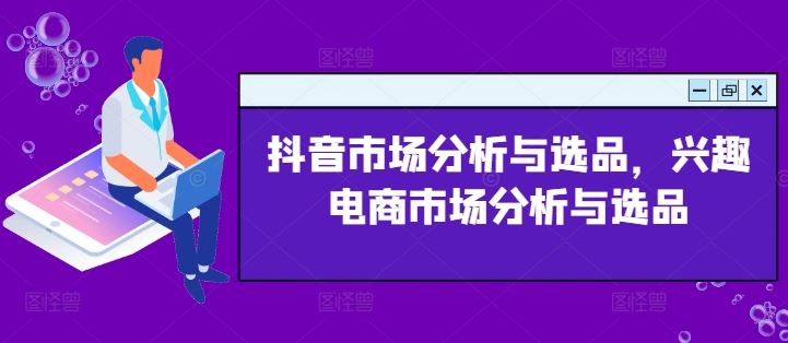 抖音市场分析与选品，兴趣电商市场分析与选品-玩备项目资源网