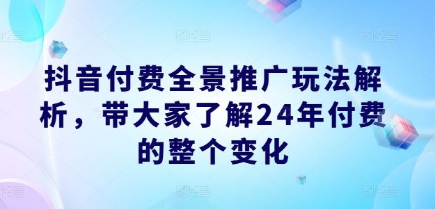 抖音付费全景推广玩法解析，带大家了解24年付费的整个变化-玩备项目资源网