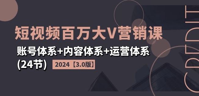 2024短视频百万大V营销课【3.0版】账号体系+内容体系+运营体系(24节)-玩备项目资源网