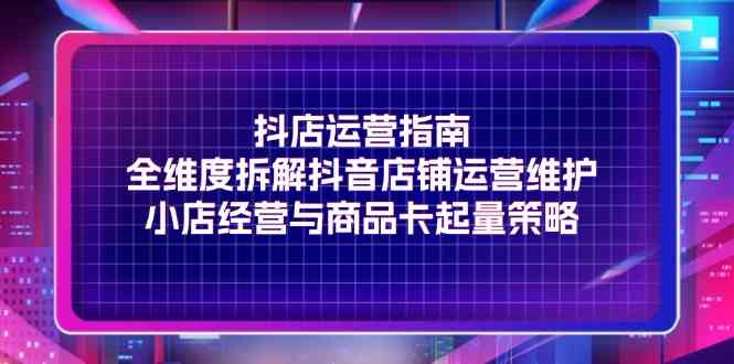 抖店运营指南，全维度拆解抖音店铺运营维护，小店经营与商品卡起量策略-玩备项目资源网