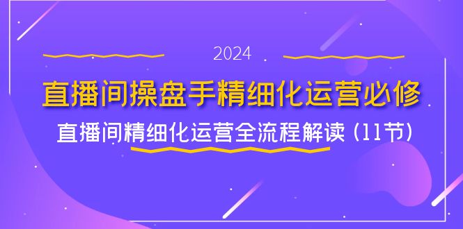直播间操盘手精细化运营必修，直播间精细化运营全流程解读 (11节)-玩备项目资源网