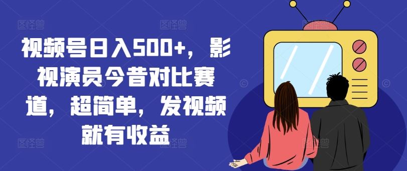 视频号日入500+，影视演员今昔对比赛道，超简单，发视频就有收益【揭秘】-玩备项目资源网
