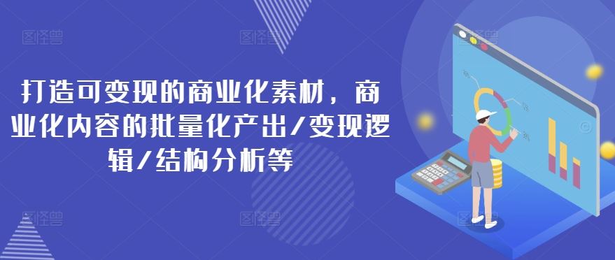 打造可变现的商业化素材，商业化内容的批量化产出/变现逻辑/结构分析等-玩备项目资源网