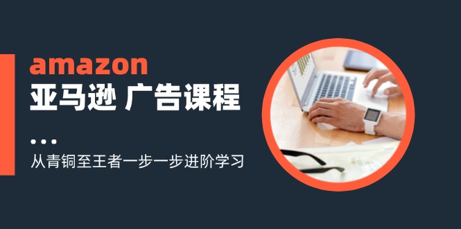 （11839期）amazon亚马逊 广告课程：从青铜至王者一步一步进阶学习（16节）-玩备项目资源网