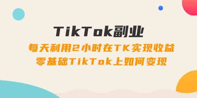 TikTok副业课：每天利用2小时在TK实现收益，零基础TikTok上如何变现（34节）-玩备项目资源网