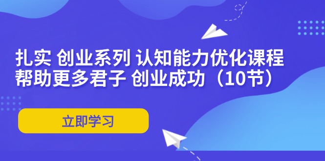 （11838期）扎实 创业系列 认知能力优化课程：帮助更多君子 创业成功（10节）-玩备项目资源网