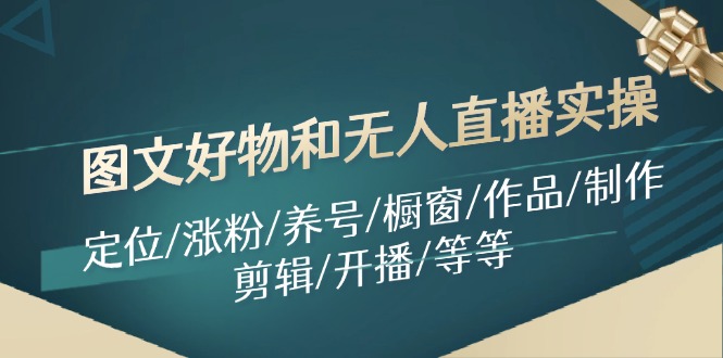 （11840期）图文好物和无人直播实操：定位/涨粉/养号/橱窗/作品/制作/剪辑/开播/等等-玩备项目资源网