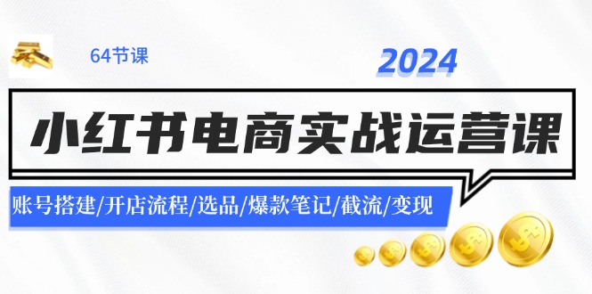 2024小红书电商实战运营课：账号搭建/开店流程/选品/爆款笔记/截流/变现-玩备项目资源网