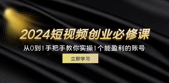 （11846期）2024短视频创业必修课，从0到1手把手教你实操1个能盈利的账号 (32节)-玩备项目资源网