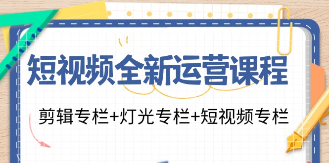 （11855期）短视频全新运营课程：剪辑专栏+灯光专栏+短视频专栏（23节课）-玩备项目资源网