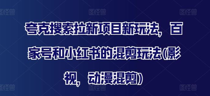 夸克搜索拉新项目新玩法，百家号和小红书的混剪玩法(影视，动漫混剪)-玩备项目资源网