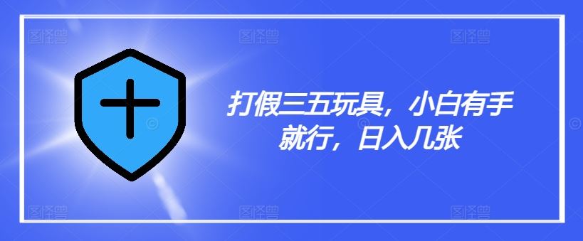 打假三五玩具，小白有手就行，日入几张【仅揭秘】-玩备项目资源网