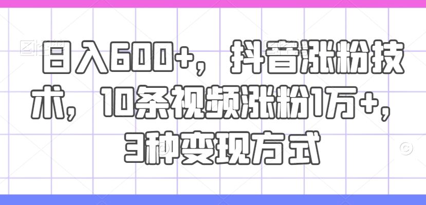 日入600+，抖音涨粉技术，10条视频涨粉1万+，3种变现方式【揭秘】-玩备项目资源网