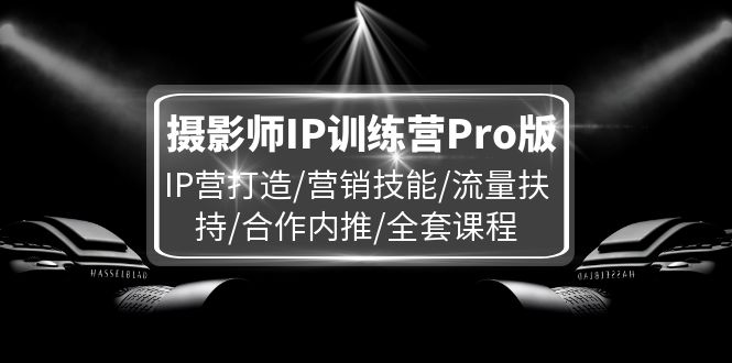 （11899期）摄影师IP训练营Pro版，IP营打造/营销技能/流量扶持/合作内推/全套课程-玩备项目资源网