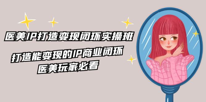 医美IP打造变现闭环实操班，打造能变现的IP商业闭环，医美玩家必看（22节）-玩备项目资源网