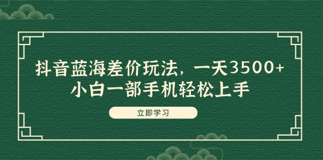 （11903期）抖音蓝海差价玩法，一天3500+，小白一部手机轻松上手-玩备项目资源网