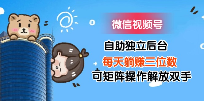 （11910期）微信视频号自助独立后台每天躺赚三位数可矩阵操作解放双手-玩备项目资源网
