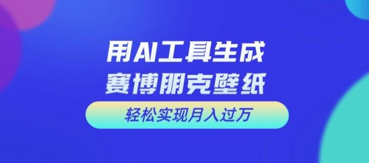 用AI工具设计赛博朋克壁纸，轻松实现月入万+【揭秘】-玩备项目资源网