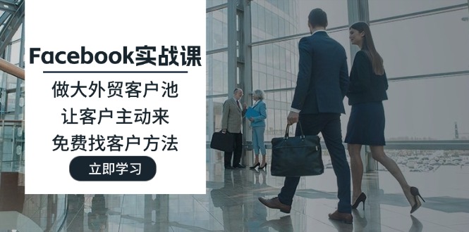 （11913期）Facebook实战课：做大外贸客户池，让客户主动来，免费找客户方法-玩备项目资源网